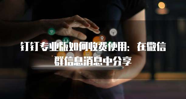 钉钉专业版如何收费使用:在微信群信息消息中分享