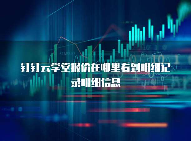 钉钉云学堂报价在哪里看到明细记录明细信息