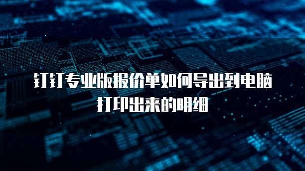 钉钉专业版报价单如何导出到电脑打印出来的明细
