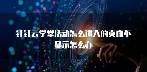 钉钉云学堂活动怎么进入的页面不显示怎么办