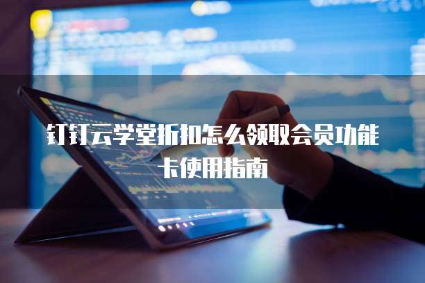 钉钉云学堂折扣怎么领取会员功能卡使用指南