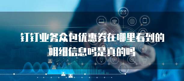 钉钉业务众包优惠券在哪里看到的明细信息吗是真的吗