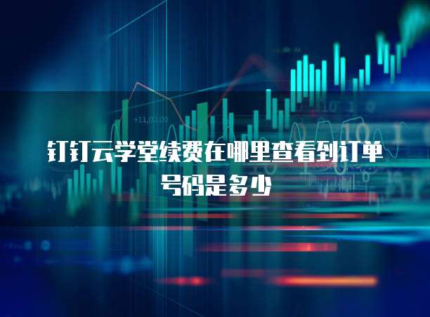 钉钉云学堂续费在哪里查看到订单号码是多少