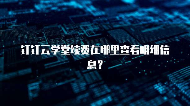 钉钉云学堂续费在哪里查看明细信息?