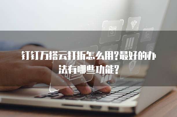 钉钉万搭云打折怎么用?最好的办法有哪些功能?