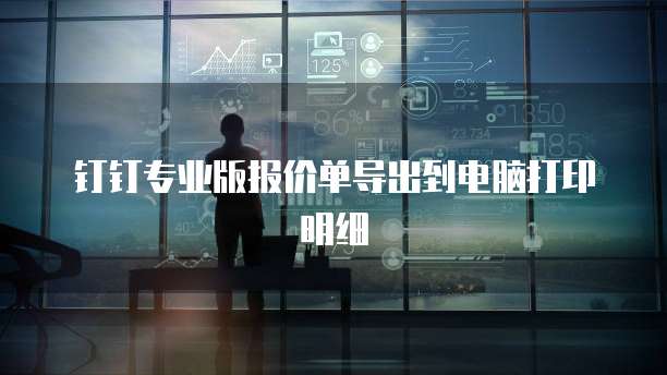 钉钉专业版报价单导出到电脑打印明细