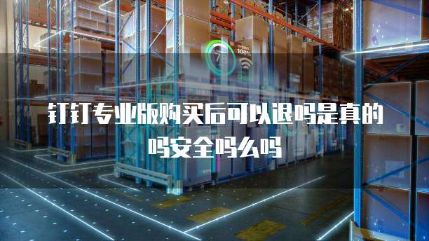 钉钉专业版购买后可以退吗是真的吗安全吗么吗