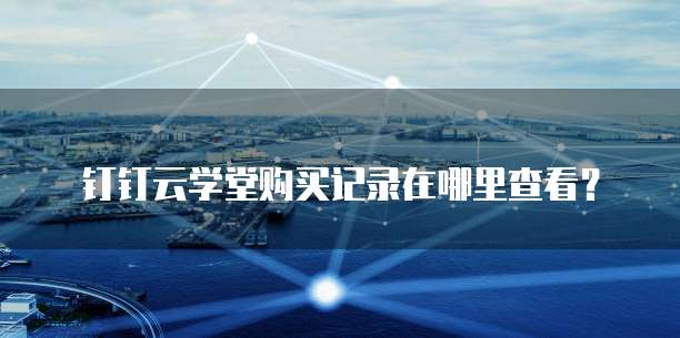 钉钉云学堂购买记录在哪里查看?