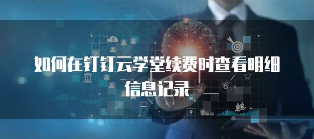 如何在钉钉云学堂续费时查看明细信息记录