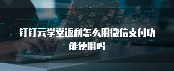 钉钉云学堂返利怎么用微信支付功能使用吗