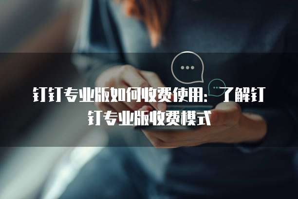 钉钉专业版如何收费使用:了解钉钉专业版收费模式