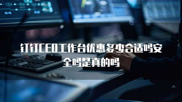 钉钉CEO工作台优惠多少合适吗安全吗是真的吗