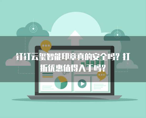 钉钉云玺智能印章真的安全吗?打折优惠值得入手吗?