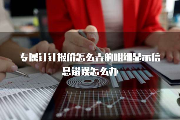 专属钉钉报价怎么弄的明细显示信息错误怎么办
