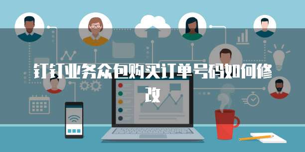 钉钉业务众包购买订单号码如何修改