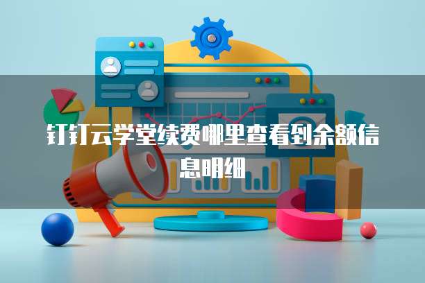 钉钉云学堂续费哪里查看到余额信息明细
