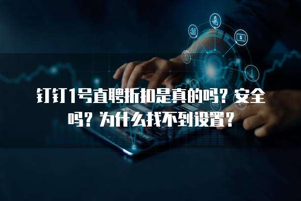 钉钉1号直聘折扣是真的吗?安全吗?为什么找不到设置?