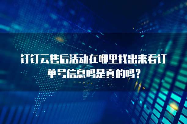 钉钉云售后活动在哪里找出来看订单号信息吗是真的吗?