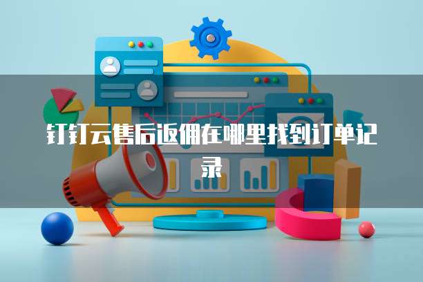 钉钉云售后返佣在哪里找到订单记录