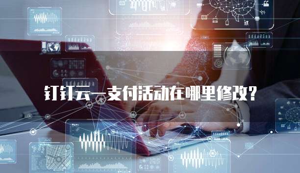 钉钉云一支付活动在哪里修改?
