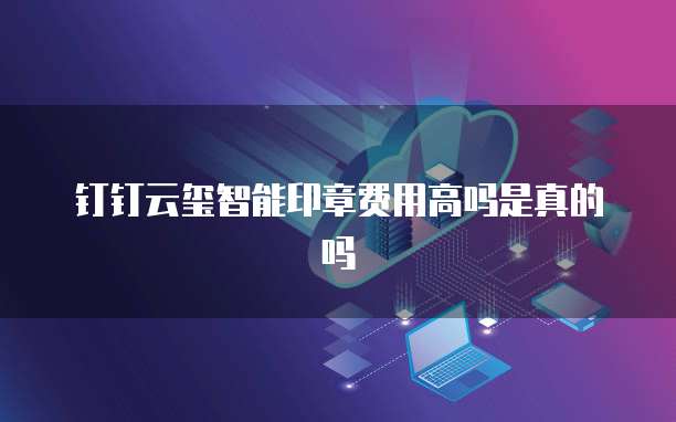 钉钉云玺智能印章费用高吗是真的吗