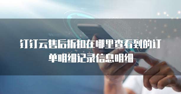 钉钉云售后折扣在哪里查看到的订单明细记录信息明细
