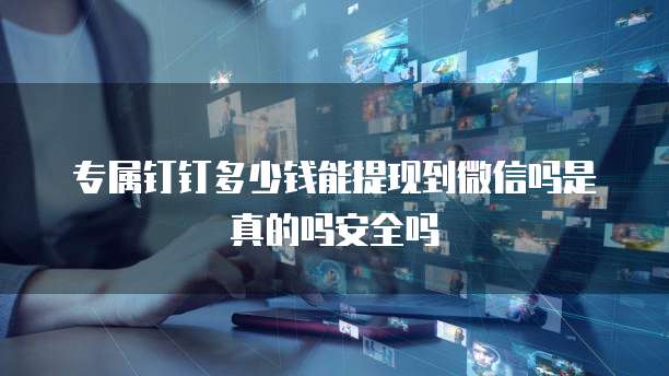 专属钉钉多少钱能提现到微信吗是真的吗安全吗