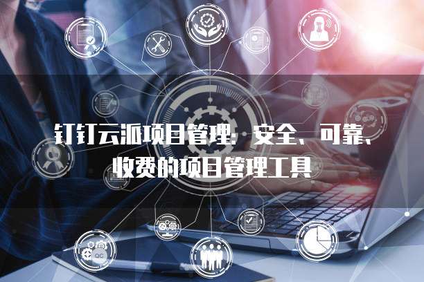 钉钉云派项目管理:安全、可靠、收费的项目管理工具