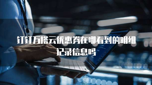 钉钉万搭云优惠券在哪看到的明细记录信息吗