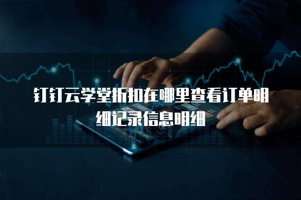 钉钉云学堂折扣在哪里查看订单明细记录信息明细