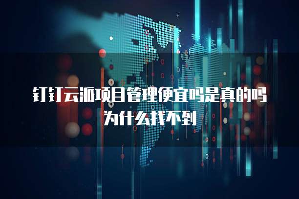 钉钉云派项目管理便宜吗是真的吗为什么找不到