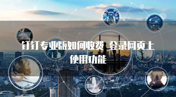 钉钉专业版如何收费 登录网页上使用功能