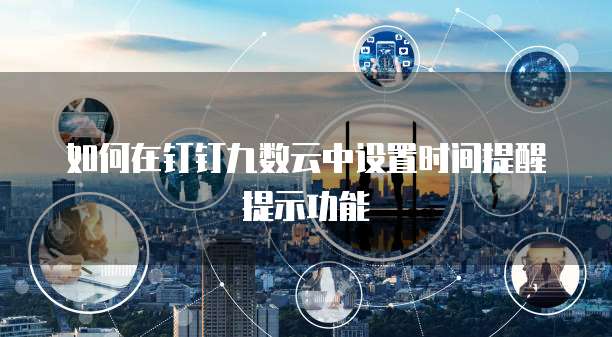 如何在钉钉九数云中设置时间提醒提示功能
