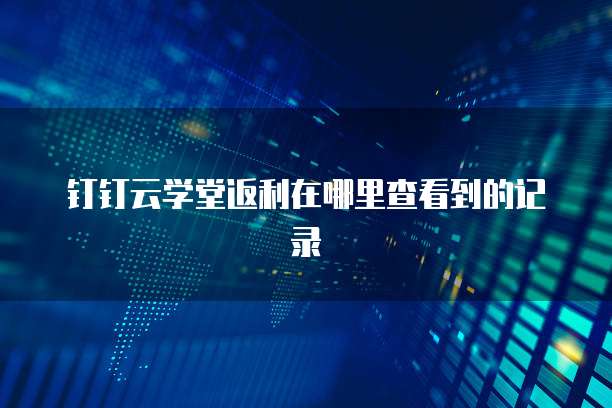 钉钉云学堂返利在哪里查看到的记录