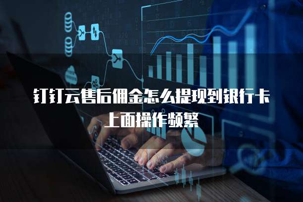 钉钉云售后佣金怎么提现到银行卡上面操作频繁