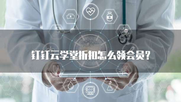 钉钉云学堂折扣怎么领会员?