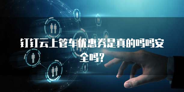 钉钉云上管车优惠券是真的吗吗安全吗?