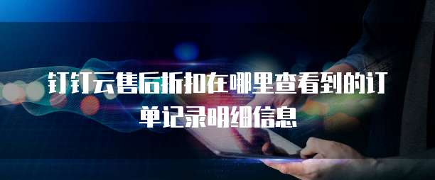 钉钉云售后折扣在哪里查看到的订单记录明细信息