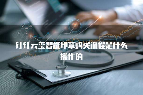 钉钉云玺智能印章购买流程是什么操作的