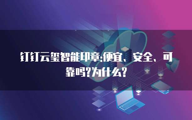 钉钉云玺智能印章:便宜、安全、可靠吗?为什么?