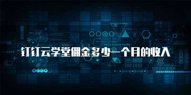 钉钉云学堂佣金多少一个月的收入