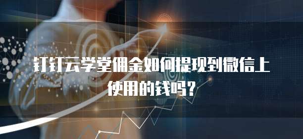 钉钉云学堂佣金如何提现到微信上使用的钱吗?