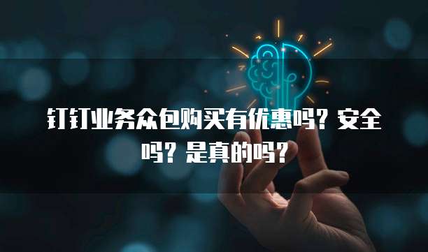 钉钉业务众包购买有优惠吗?安全吗?是真的吗?