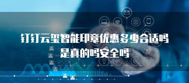 钉钉云玺智能印章优惠多少合适吗是真的吗安全吗