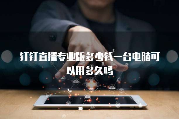 钉钉直播专业版多少钱一台电脑可以用多久吗