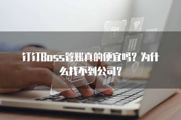 钉钉Boss管账真的便宜吗?为什么找不到公司?
