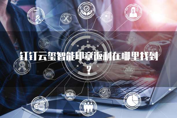 钉钉云玺智能印章返利在哪里找到?