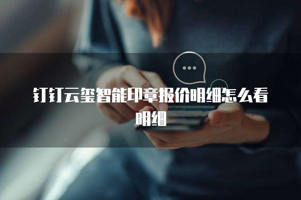 钉钉云玺智能印章报价明细怎么看明细