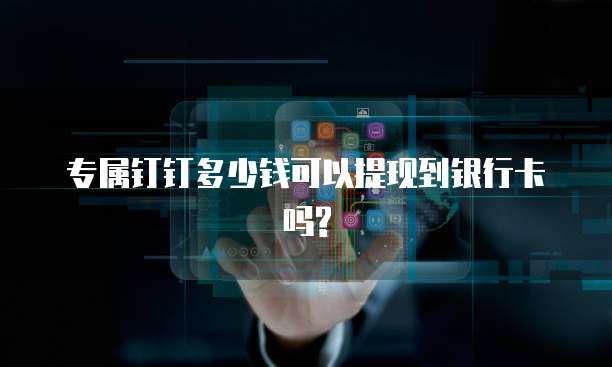 专属钉钉多少钱可以提现到银行卡吗?