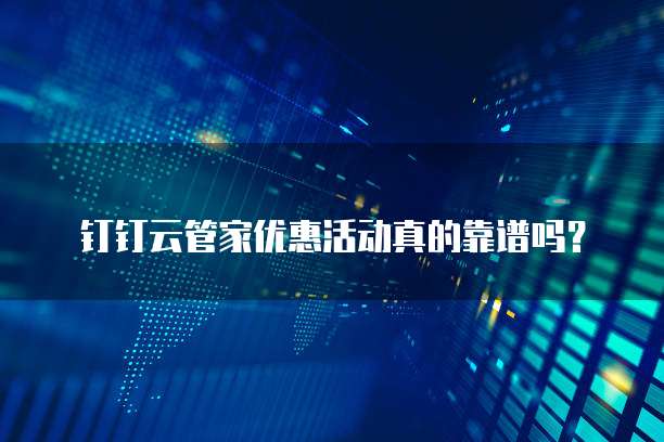 钉钉云管家优惠活动真的靠谱吗?